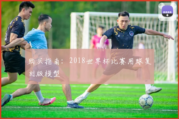 购买指南：2018世界杯比赛用球复刻版模型
