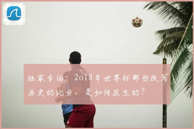 独家专访：2o18年世界杯那些改写历史的比分，是如何发生的？