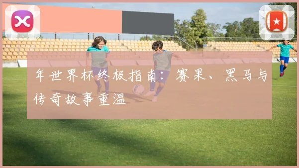 年世界杯终极指南：赛果、黑马与传奇故事重温