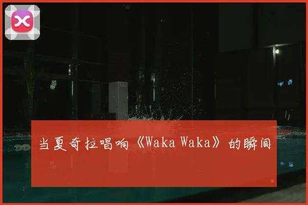 当夏奇拉唱响《Waka Waka》的瞬间