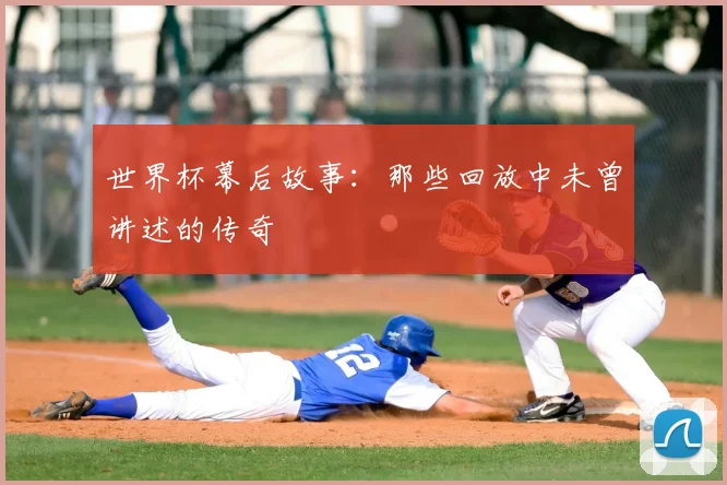 世界杯幕后故事：那些回放中未曾讲述的传奇