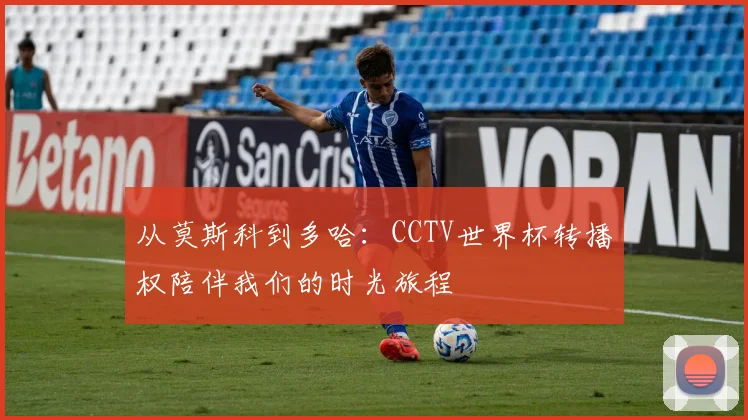 从莫斯科到多哈:CCTV世界杯转播权陪伴我们的时光旅程