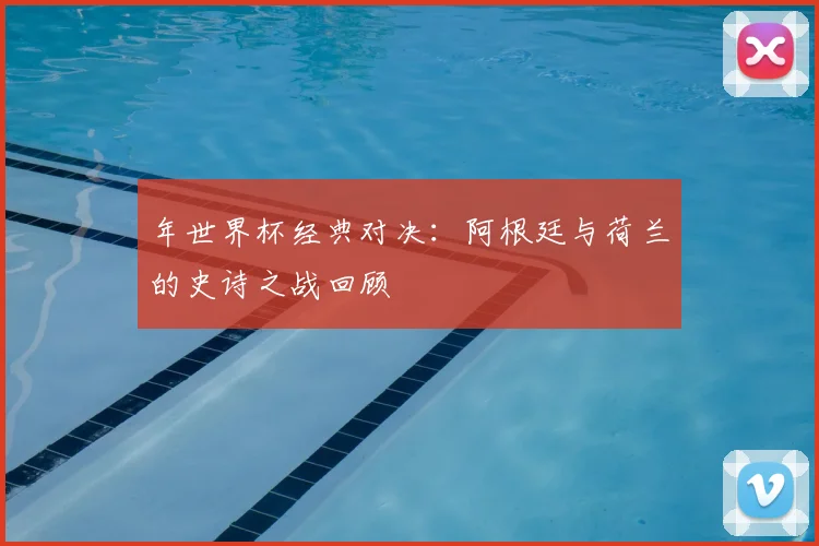 年世界杯经典对决：阿根廷与荷兰的史诗之战回顾