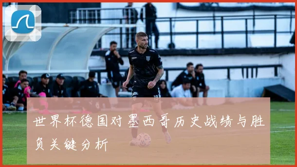 世界杯德国对墨西哥历史战绩与胜负关键分析