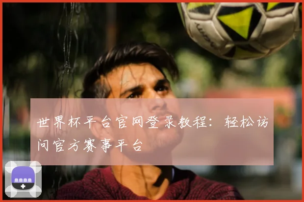 世界杯平台官网登录教程：轻松访问官方赛事平台