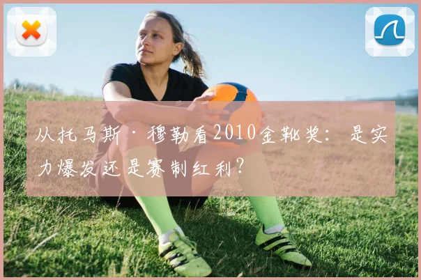 从托马斯·穆勒看2010金靴奖:是实力爆发还是赛制红利?