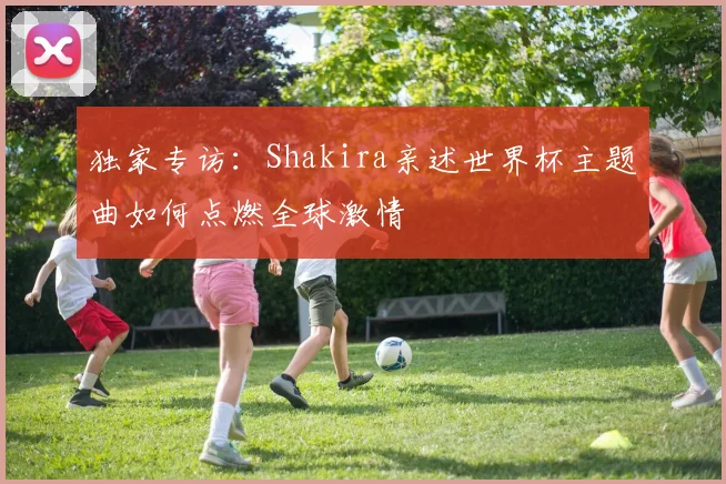 独家专访：Shakira亲述世界杯主题曲如何点燃全球激情