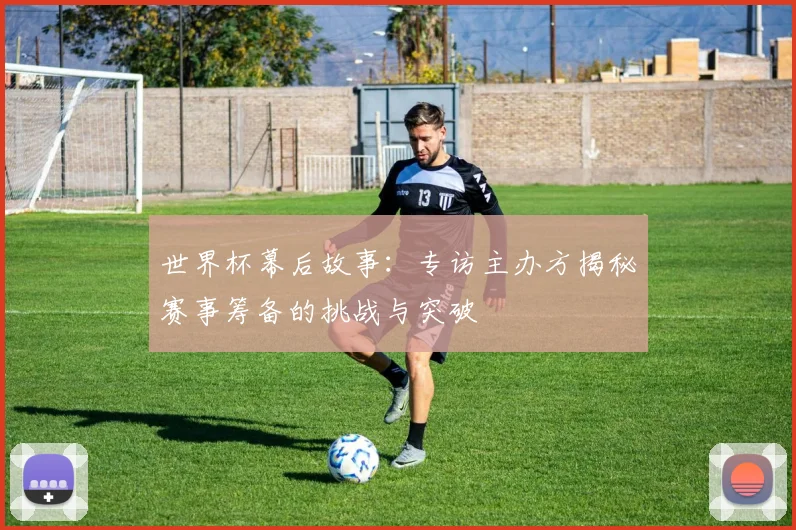 世界杯幕后故事：专访主办方揭秘赛事筹备的挑战与突破