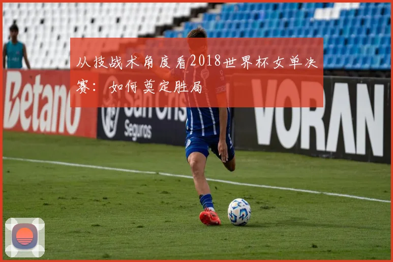 从技战术角度看2018世界杯女单决赛：如何奠定胜局
