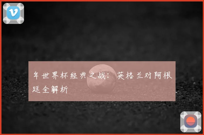 年世界杯经典之战：英格兰对阿根廷全解析
