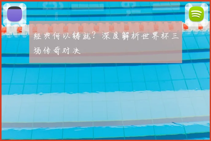 经典何以铸就?深度解析世界杯三场传奇对决