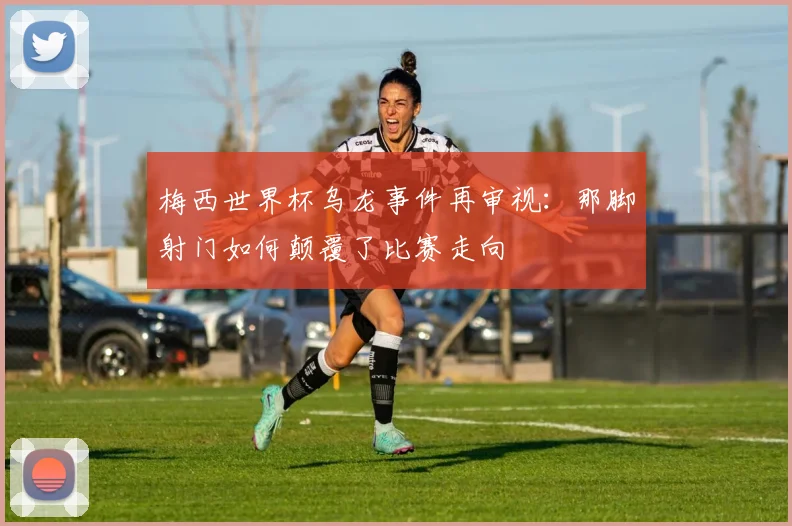 梅西世界杯乌龙事件再审视:那脚射门如何颠覆了比赛走向