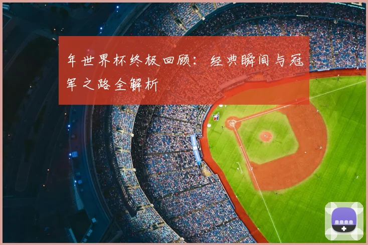 年世界杯终极回顾：经典瞬间与冠军之路全解析