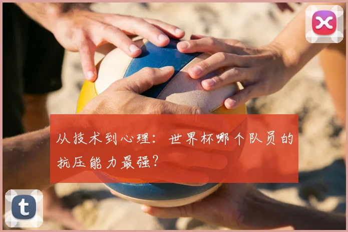 从技术到心理：世界杯哪个队员的抗压能力最强？