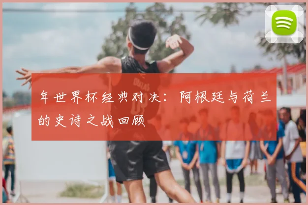 年世界杯经典对决：阿根廷与荷兰的史诗之战回顾