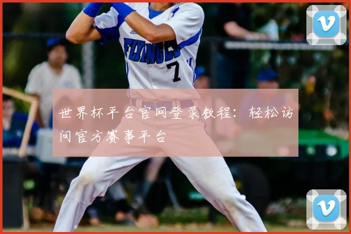 世界杯平台官网登录教程：轻松访问官方赛事平台
