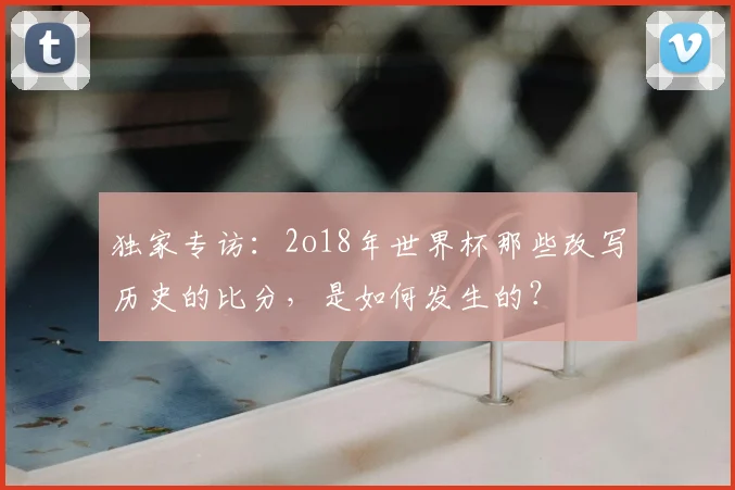 独家专访：2o18年世界杯那些改写历史的比分，是如何发生的？