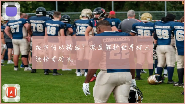 经典何以铸就?深度解析世界杯三场传奇对决