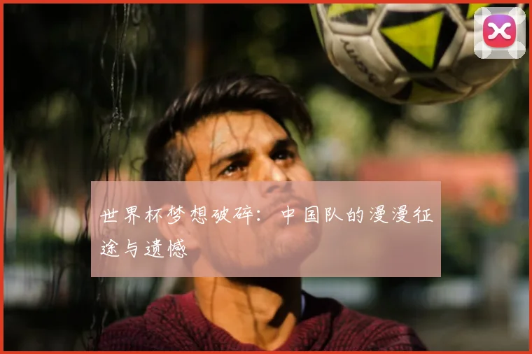 世界杯梦想破碎：中国队的漫漫征途与遗憾