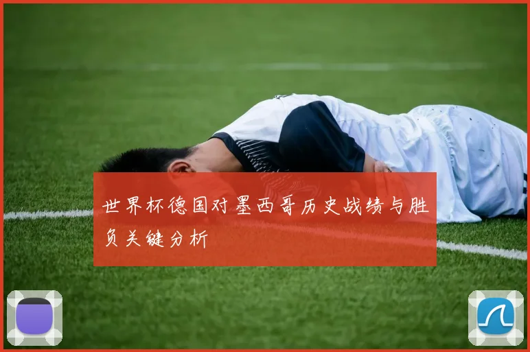 世界杯德国对墨西哥历史战绩与胜负关键分析