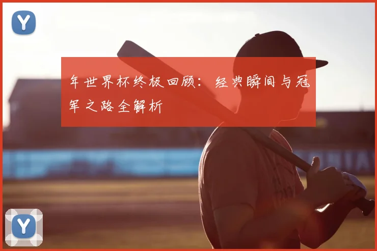 年世界杯终极回顾：经典瞬间与冠军之路全解析