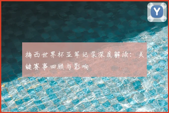 梅西世界杯亚军记录深度解读:关键赛事回顾与影响