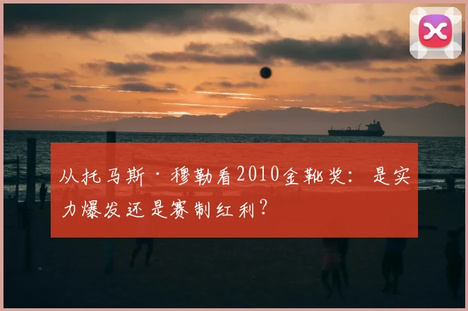 从托马斯·穆勒看2010金靴奖：是实力爆发还是赛制红利？