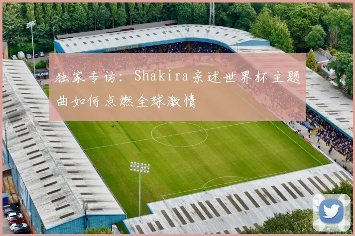 独家专访：Shakira亲述世界杯主题曲如何点燃全球激情