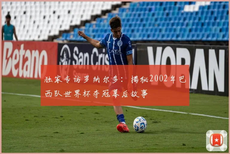独家专访罗纳尔多：揭秘2002年巴西队世界杯夺冠幕后故事