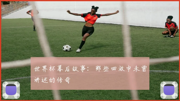 世界杯幕后故事：那些回放中未曾讲述的传奇