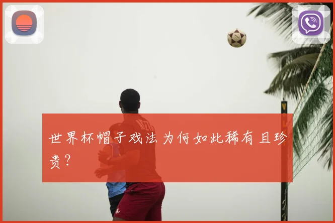 世界杯帽子戏法为何如此稀有且珍贵？