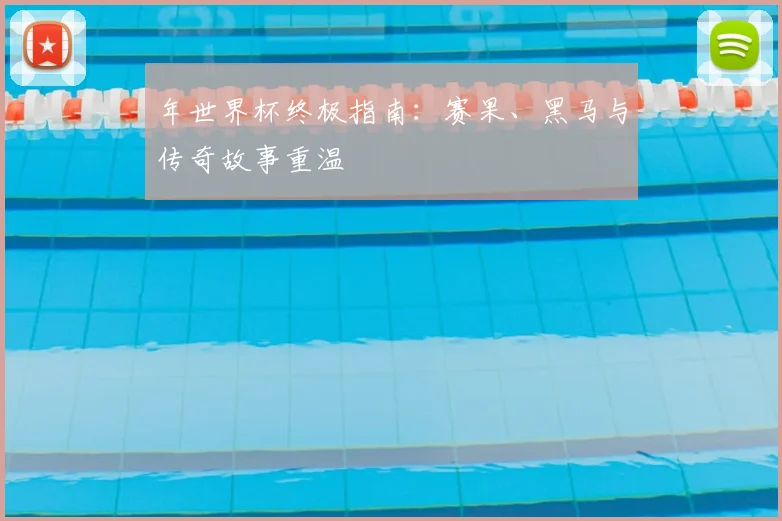 年世界杯终极指南：赛果、黑马与传奇故事重温